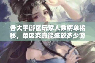 各大手游区玩家人数榜单揭秘，单区究竟能盛放多少游戏玩家
