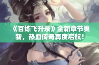 《百炼飞升录》全新章节更新，热血传奇再度启航！