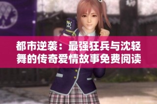 都市逆袭：最强狂兵与沈轻舞的传奇爱情故事免费阅读完整版
