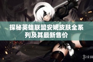 探秘英雄联盟安妮皮肤全系列及其最新售价