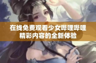 在线免费观看少女哔哩哔哩精彩内容的全新体验