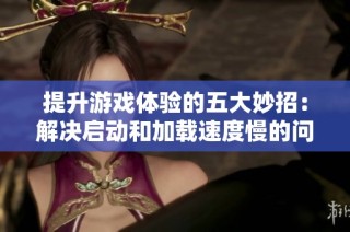 提升游戏体验的五大妙招：解决启动和加载速度慢的问题