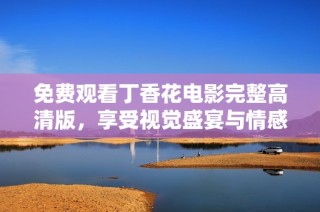 免费观看丁香花电影完整高清版，享受视觉盛宴与情感共鸣
