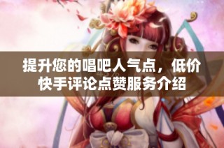提升您的唱吧人气点，低价快手评论点赞服务介绍