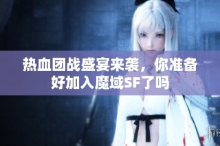 热血团战盛宴来袭，你准备好加入魔域SF了吗