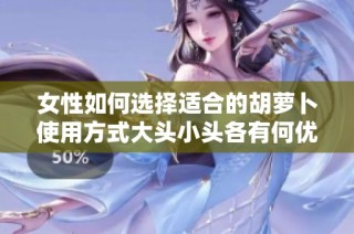 女性如何选择适合的胡萝卜使用方式大头小头各有何优缺点