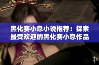 黑化赛小息小说推荐：探索最受欢迎的黑化赛小息作品