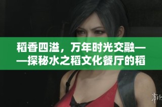 稻香四溢，万年时光交融——探秘水之稻文化餐厅的稻作魅力