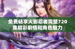 免费畅享火影忍者完整720集精彩剧情和角色魅力