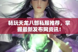 畅玩天龙八部私服推荐，掌握最新发布网资讯！