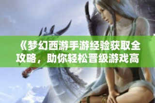 《梦幻西游手游经验获取全攻略，助你轻松晋级游戏高手》