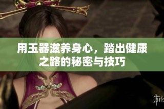 用玉器滋养身心，踏出健康之路的秘密与技巧