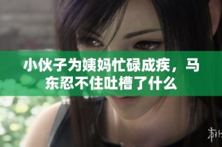 小伙子为姨妈忙碌成疾，马东忍不住吐槽了什么