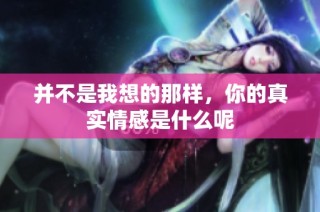 并不是我想的那样，你的真实情感是什么呢