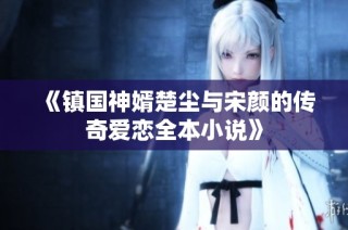 《镇国神婿楚尘与宋颜的传奇爱恋全本小说》