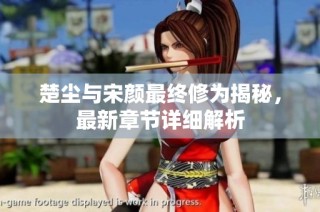 楚尘与宋颜最终修为揭秘，最新章节详细解析