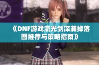 《DNF游戏流光剑深渊掉落图推荐与策略指南》