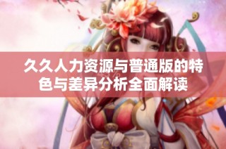 久久人力资源与普通版的特色与差异分析全面解读