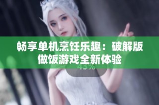 畅享单机烹饪乐趣：破解版做饭游戏全新体验