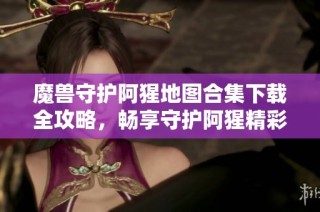 魔兽守护阿猩地图合集下载全攻略，畅享守护阿猩精彩体验