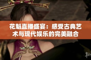 花魁直播盛宴：感受古典艺术与现代娱乐的完美融合
