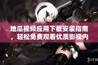 地瓜视频应用下载安装指南，轻松免费观看优质影视内容