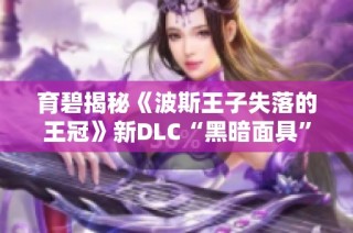 育碧揭秘《波斯王子失落的王冠》新DLC“黑暗面具”精彩内容和特点
