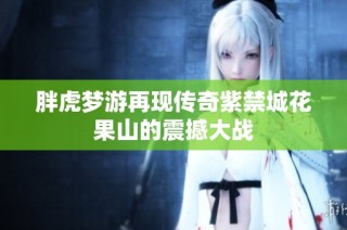 胖虎梦游再现传奇紫禁城花果山的震撼大战