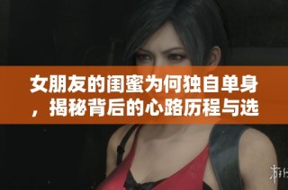 女朋友的闺蜜为何独自单身，揭秘背后的心路历程与选择