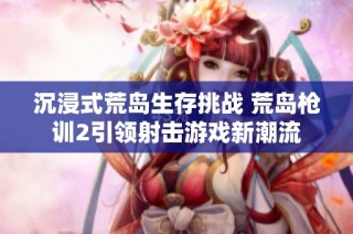 沉浸式荒岛生存挑战 荒岛枪训2引领射击游戏新潮流