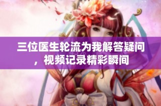 三位医生轮流为我解答疑问，视频记录精彩瞬间