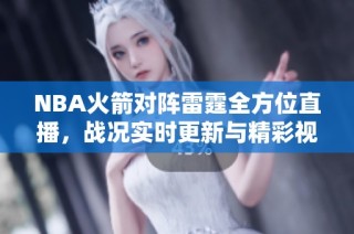 NBA火箭对阵雷霆全方位直播，战况实时更新与精彩视频回放