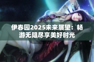 伊春园2025未来展望：畅游无阻尽享美好时光