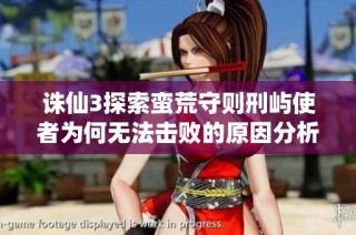 诛仙3探索蛮荒守则刑屿使者为何无法击败的原因分析