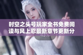 时空之头号玩家全书免费阅读与风上忍最新章节更新分享
