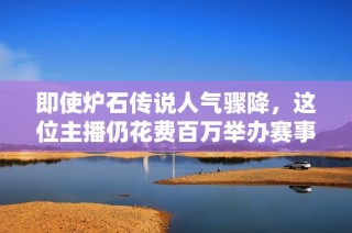 即使炉石传说人气骤降，这位主播仍花费百万举办赛事助力游戏复兴