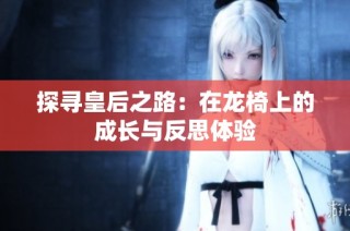 探寻皇后之路：在龙椅上的成长与反思体验