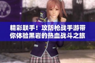 精彩联手！攻防枪战手游带你体验黑岩的热血战斗之旅
