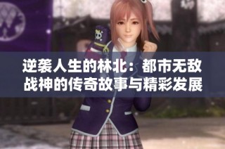 逆袭人生的林北：都市无敌战神的传奇故事与精彩发展