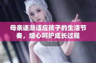 母亲逐渐适应孩子的生活节奏，细心呵护成长过程