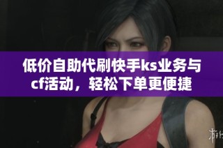 低价自助代刷快手ks业务与cf活动，轻松下单更便捷