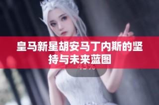 皇马新星胡安马丁内斯的坚持与未来蓝图