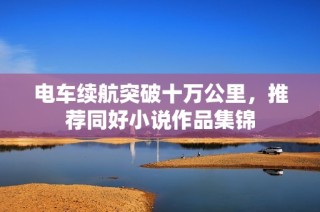 电车续航突破十万公里，推荐同好小说作品集锦