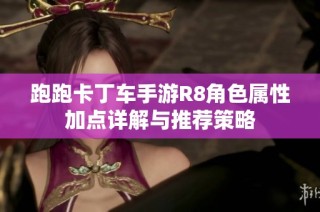 跑跑卡丁车手游R8角色属性加点详解与推荐策略