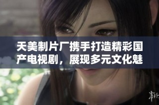 天美制片厂携手打造精彩国产电视剧，展现多元文化魅力