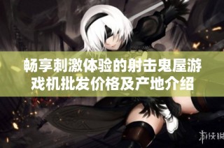 畅享刺激体验的射击鬼屋游戏机批发价格及产地介绍