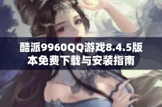 酷派9960QQ游戏8.4.5版本免费下载与安装指南