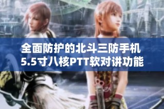 全面防护的北斗三防手机 5.5寸八核PTT软对讲功能强大