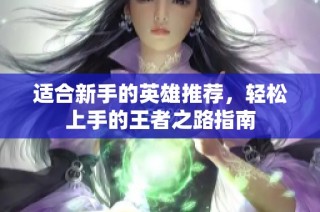 适合新手的英雄推荐，轻松上手的王者之路指南