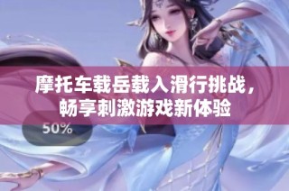 摩托车载岳载入滑行挑战，畅享刺激游戏新体验